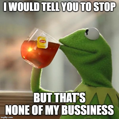 But That's None Of My Business | I WOULD TELL YOU TO STOP; BUT THAT'S NONE OF MY BUSSINESS | image tagged in memes,but thats none of my business,kermit the frog | made w/ Imgflip meme maker