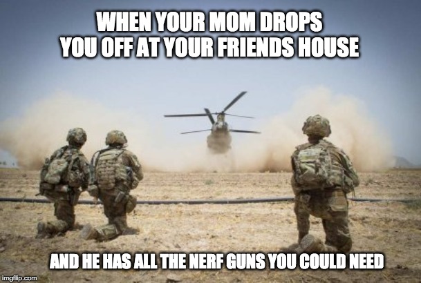 the boyz | WHEN YOUR MOM DROPS YOU OFF AT YOUR FRIENDS HOUSE; AND HE HAS ALL THE NERF GUNS YOU COULD NEED | image tagged in funny,nerf,me and the boys,bad boys,guns | made w/ Imgflip meme maker