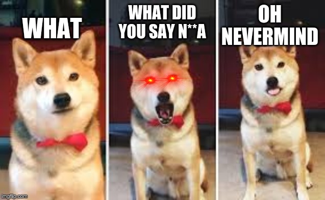 This is why I'm scared of red eye's. | WHAT; OH
NEVERMIND; WHAT DID YOU SAY N**A | image tagged in red eyes | made w/ Imgflip meme maker