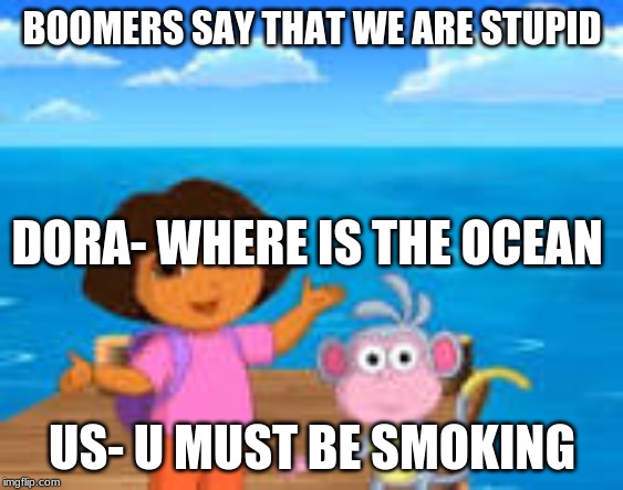 BOOMERS SAY THAT WE ARE STUPID; DORA- WHERE IS THE OCEAN; US- U MUST BE SMOKING | image tagged in ok boomer | made w/ Imgflip meme maker