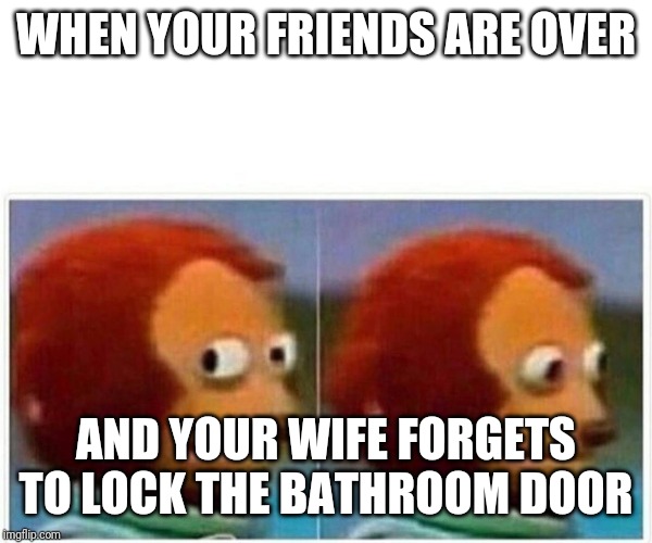 Monkey Puppet Meme | WHEN YOUR FRIENDS ARE OVER; AND YOUR WIFE FORGETS TO LOCK THE BATHROOM DOOR | image tagged in monkey puppet | made w/ Imgflip meme maker