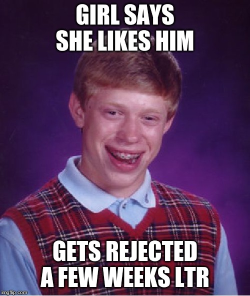 Bad Luck Brian | GIRL SAYS SHE LIKES HIM; GETS REJECTED A FEW WEEKS LTR | image tagged in memes,bad luck brian | made w/ Imgflip meme maker