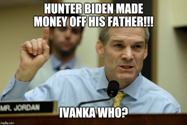 rep jim jordan | HUNTER BIDEN MADE MONEY OFF HIS FATHER!!! IVANKA WHO? | image tagged in rep jim jordan | made w/ Imgflip meme maker