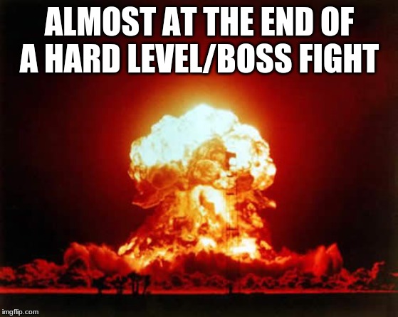 Nuclear Explosion Meme | ALMOST AT THE END OF A HARD LEVEL/BOSS FIGHT | image tagged in memes,nuclear explosion | made w/ Imgflip meme maker