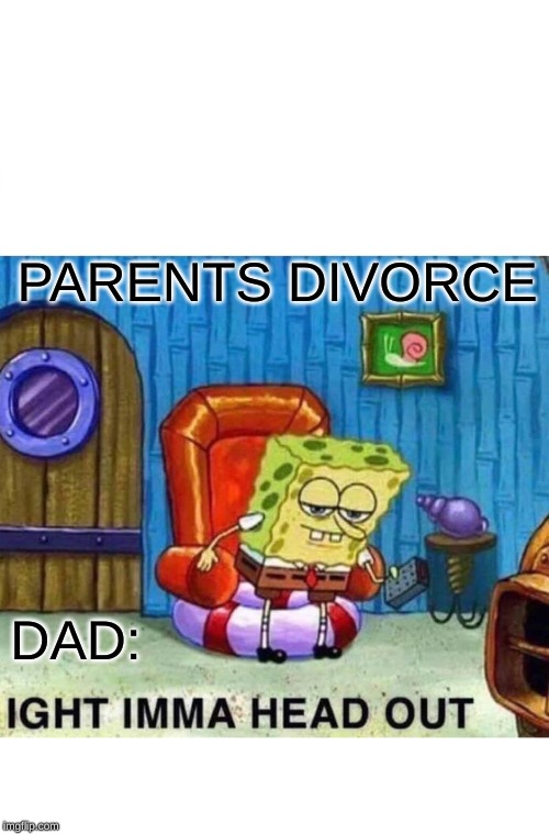 Spongebob Ight Imma Head Out | PARENTS DIVORCE; DAD: | image tagged in memes,spongebob ight imma head out | made w/ Imgflip meme maker