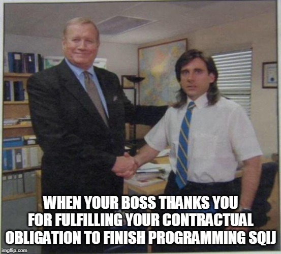 the office handshake | WHEN YOUR BOSS THANKS YOU FOR FULFILLING YOUR CONTRACTUAL OBLIGATION TO FINISH PROGRAMMING SQIJ | image tagged in the office handshake | made w/ Imgflip meme maker