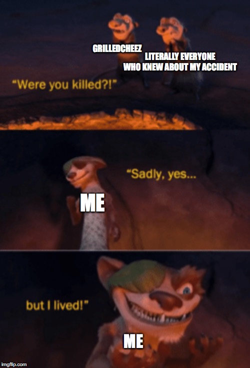 Hey, y'all, Im alive!!!!!! | GRILLEDCHEEZ; LITERALLY EVERYONE WHO KNEW ABOUT MY ACCIDENT; ME; ME | image tagged in were you killed | made w/ Imgflip meme maker