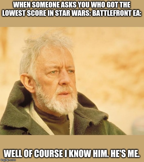 obiwan | WHEN SOMEONE ASKS YOU WHO GOT THE LOWEST SCORE IN STAR WARS: BATTLEFRONT EA:; WELL OF COURSE I KNOW HIM. HE'S ME. | image tagged in obiwan | made w/ Imgflip meme maker