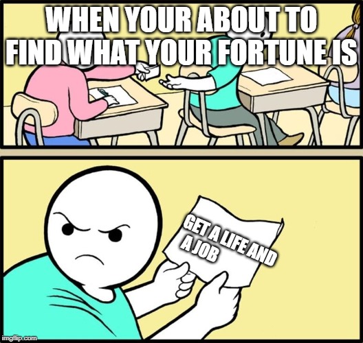 Note passing | WHEN YOUR ABOUT TO FIND WHAT YOUR FORTUNE IS; GET A LIFE AND A JOB | image tagged in note passing | made w/ Imgflip meme maker