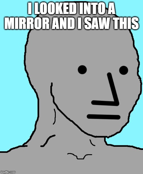 NPC Meme | I LOOKED INTO A MIRROR AND I SAW THIS | image tagged in memes,npc | made w/ Imgflip meme maker