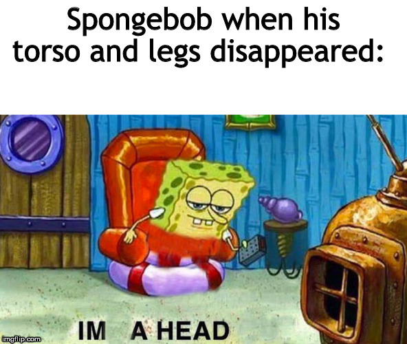 IM A HEAD | Spongebob when his torso and legs disappeared: | image tagged in spongebob ight imma head out | made w/ Imgflip meme maker