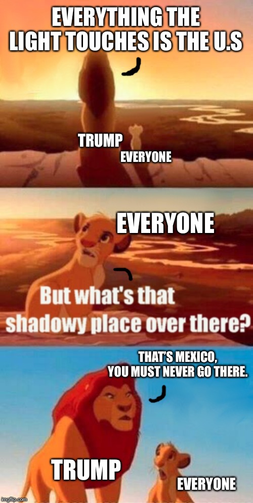 Simba Shadowy Place Meme | EVERYTHING THE LIGHT TOUCHES IS THE U.S; TRUMP; EVERYONE; EVERYONE; THAT’S MEXICO, YOU MUST NEVER GO THERE. TRUMP; EVERYONE | image tagged in memes,simba shadowy place | made w/ Imgflip meme maker