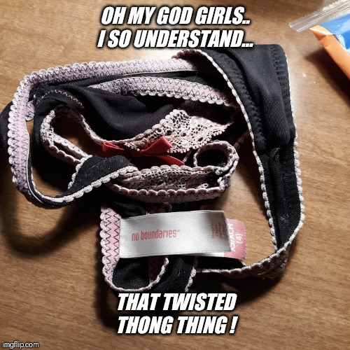 Such a hassle when late to school !! | OH MY GOD GIRLS.. I SO UNDERSTAND... THAT TWISTED THONG THING ! | image tagged in no boundaries,thong,twisted,panty,hassle | made w/ Imgflip meme maker