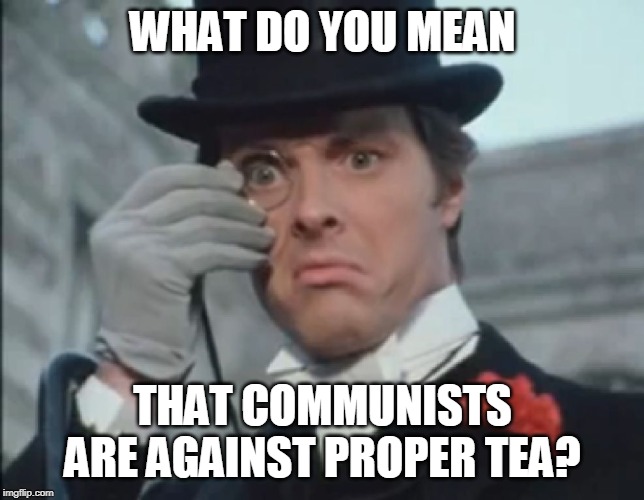 Monocle Outrage | WHAT DO YOU MEAN; THAT COMMUNISTS ARE AGAINST PROPER TEA? | image tagged in monocle outrage | made w/ Imgflip meme maker