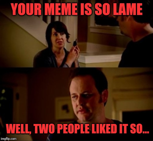 Jake from state farm | YOUR MEME IS SO LAME; WELL, TWO PEOPLE LIKED IT SO... | image tagged in jake from state farm | made w/ Imgflip meme maker