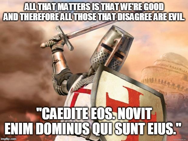 The greater good doesn't justify great evil. |  ALL THAT MATTERS IS THAT WE'RE GOOD AND THEREFORE ALL THOSE THAT DISAGREE ARE EVIL. "CAEDITE EOS. NOVIT ENIM DOMINUS QUI SUNT EIUS." | image tagged in crusader | made w/ Imgflip meme maker