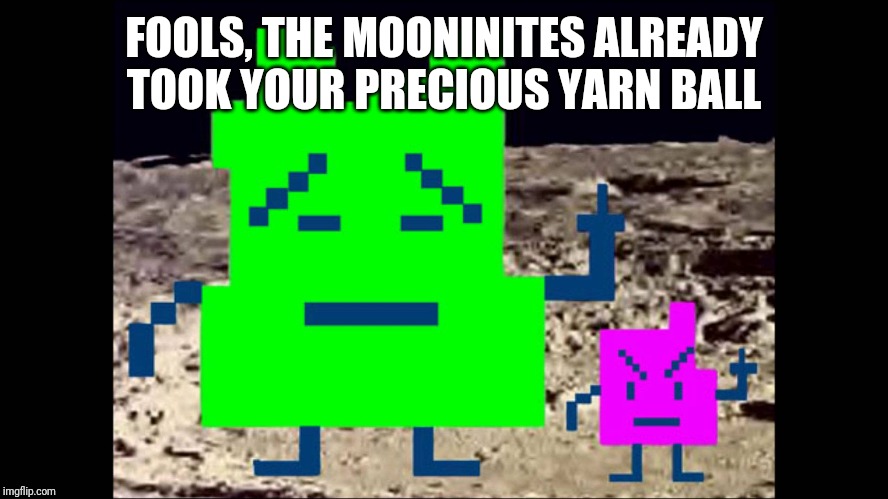 Mooninites | FOOLS, THE MOONINITES ALREADY TOOK YOUR PRECIOUS YARN BALL | image tagged in mooninites | made w/ Imgflip meme maker