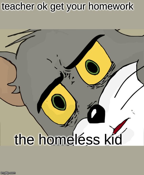 Unsettled Tom Meme | teacher ok get your homework; the homeless kid | image tagged in memes,unsettled tom | made w/ Imgflip meme maker