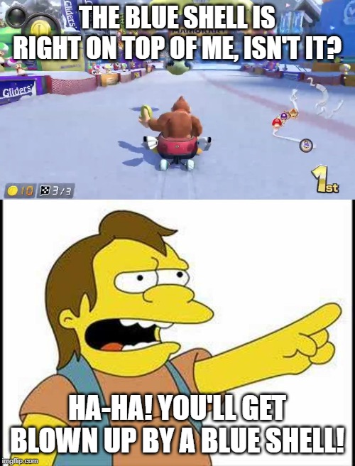 Nelson Laughs at Donkey Kong | THE BLUE SHELL IS RIGHT ON TOP OF ME, ISN'T IT? HA-HA! YOU'LL GET BLOWN UP BY A BLUE SHELL! | image tagged in the simpsons,mario kart | made w/ Imgflip meme maker