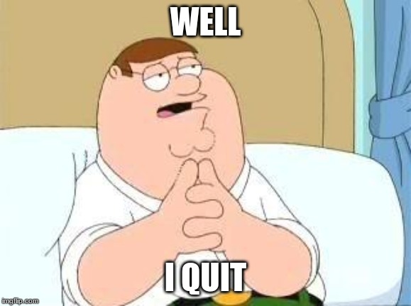 peter griffin go on | WELL I QUIT | image tagged in peter griffin go on | made w/ Imgflip meme maker