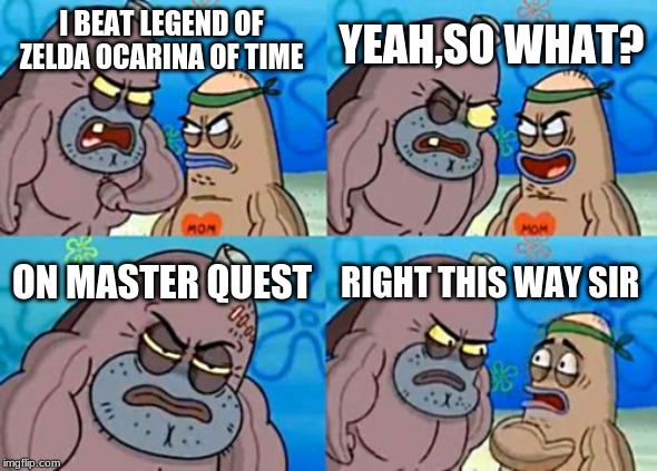 How Tough Are You Meme | YEAH,SO WHAT? I BEAT LEGEND OF ZELDA OCARINA OF TIME; ON MASTER QUEST; RIGHT THIS WAY SIR | image tagged in memes,how tough are you | made w/ Imgflip meme maker