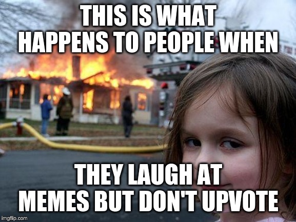 Disaster Girl | THIS IS WHAT HAPPENS TO PEOPLE WHEN; THEY LAUGH AT MEMES BUT DON'T UPVOTE | image tagged in memes,disaster girl | made w/ Imgflip meme maker