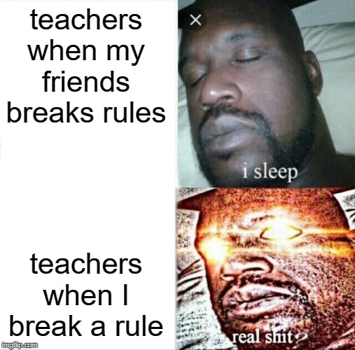 Sleeping Shaq | teachers when my friends breaks rules; teachers when I break a rule | image tagged in memes,sleeping shaq | made w/ Imgflip meme maker