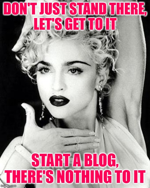 Blogue | DON'T JUST STAND THERE,
LET'S GET TO IT; START A BLOG,
THERE'S NOTHING TO IT | image tagged in madonna strike a pose,song lyrics,blog,mashup,music meme,too funny | made w/ Imgflip meme maker