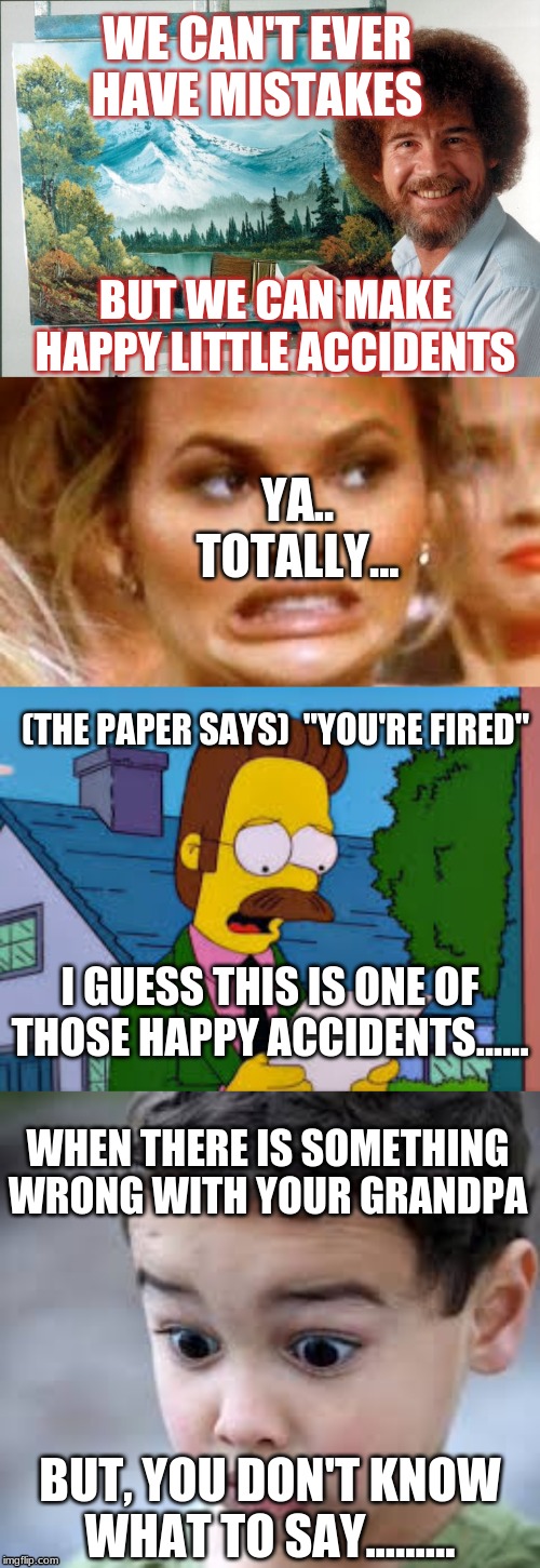 Bob Ross | WE CAN'T EVER HAVE MISTAKES; BUT WE CAN MAKE HAPPY LITTLE ACCIDENTS; YA.. TOTALLY... (THE PAPER SAYS)  "YOU'RE FIRED"; I GUESS THIS IS ONE OF THOSE HAPPY ACCIDENTS...... WHEN THERE IS SOMETHING WRONG WITH YOUR GRANDPA; BUT, YOU DON'T KNOW WHAT TO SAY......... | image tagged in first world problems | made w/ Imgflip meme maker