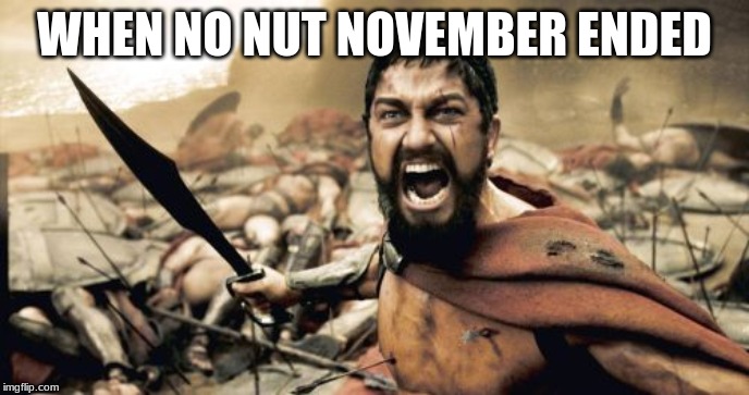 Sparta Leonidas | WHEN NO NUT NOVEMBER ENDED | image tagged in memes,sparta leonidas | made w/ Imgflip meme maker
