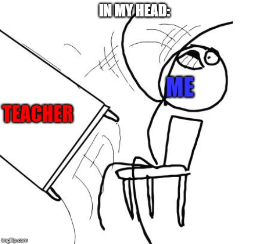 Table Flip Guy | IN MY HEAD:; ME; TEACHER | image tagged in memes,table flip guy | made w/ Imgflip meme maker