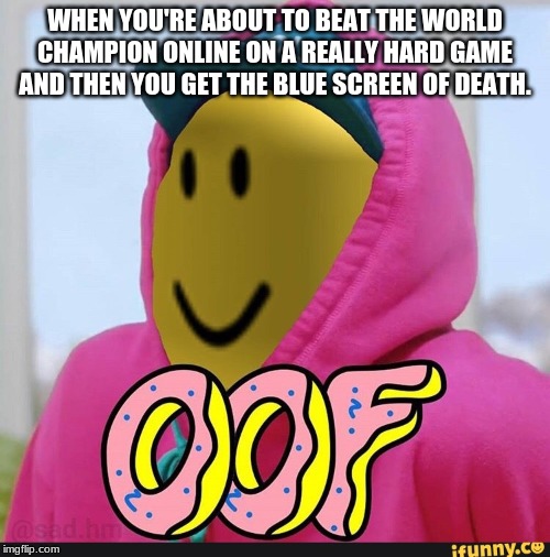 Roblox Oof | WHEN YOU'RE ABOUT TO BEAT THE WORLD CHAMPION ONLINE ON A REALLY HARD GAME AND THEN YOU GET THE BLUE SCREEN OF DEATH. | image tagged in roblox oof | made w/ Imgflip meme maker