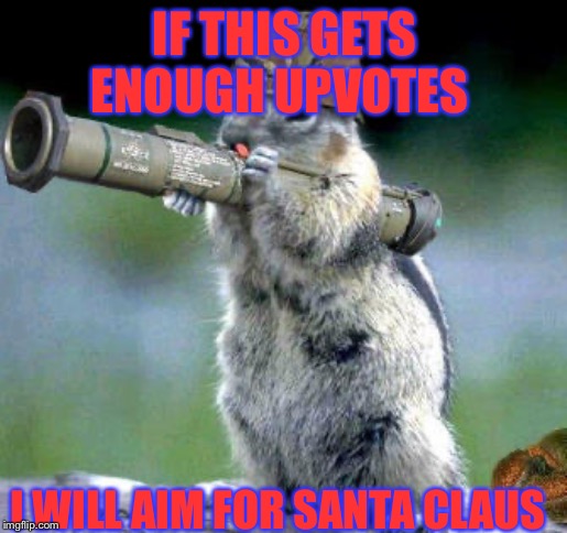 Bazooka Squirrel Meme | IF THIS GETS ENOUGH UPVOTES; I WILL AIM FOR SANTA CLAUS | image tagged in memes,bazooka squirrel | made w/ Imgflip meme maker