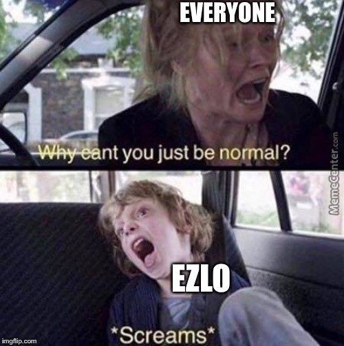 Why Can't You Just Be Normal | EVERYONE; EZLO | image tagged in why can't you just be normal | made w/ Imgflip meme maker