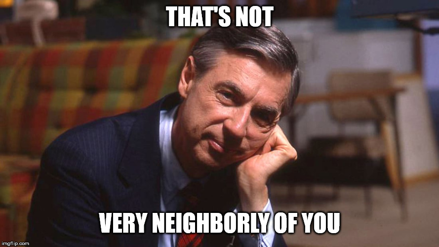 Not very neighborly... | THAT'S NOT; VERY NEIGHBORLY OF YOU | image tagged in mr rogers | made w/ Imgflip meme maker