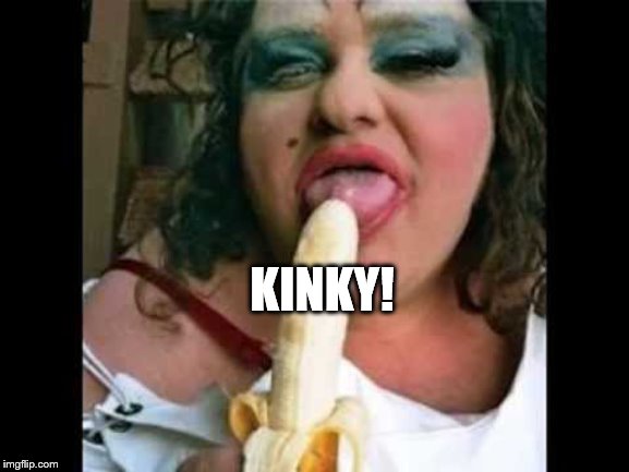 KINKY! | image tagged in ugly girl | made w/ Imgflip meme maker