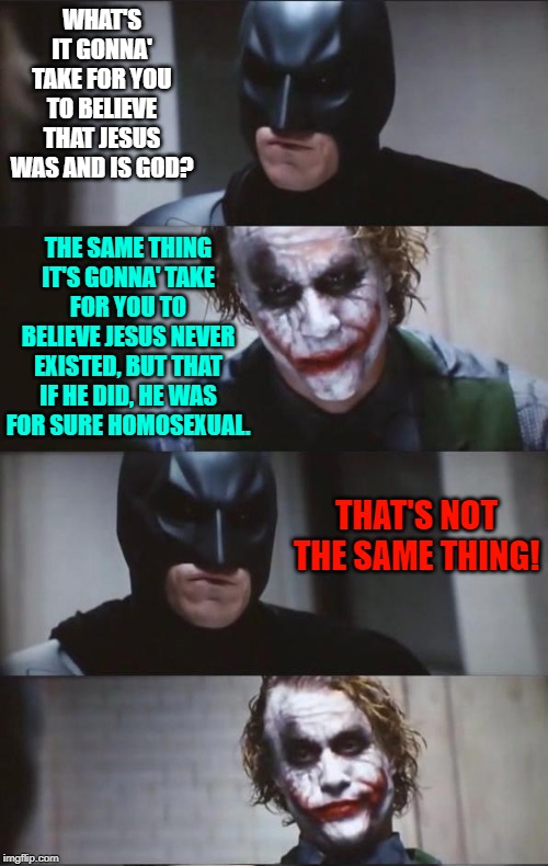 Batman and Joker | WHAT'S IT GONNA' TAKE FOR YOU TO BELIEVE THAT JESUS WAS AND IS GOD? THE SAME THING IT'S GONNA' TAKE FOR YOU TO BELIEVE JESUS NEVER EXISTED, BUT THAT IF HE DID, HE WAS FOR SURE HOMOSEXUAL. THAT'S NOT THE SAME THING! | image tagged in batman and joker | made w/ Imgflip meme maker