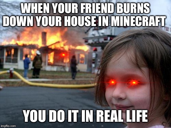Disaster Girl Meme | WHEN YOUR FRIEND BURNS DOWN YOUR HOUSE IN MINECRAFT; YOU DO IT IN REAL LIFE | image tagged in memes,disaster girl | made w/ Imgflip meme maker