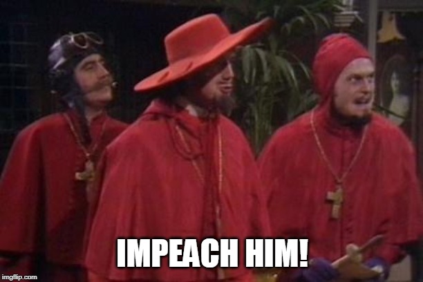 Nobody Expects the Spanish Inquisition Monty Python | IMPEACH HIM! | image tagged in nobody expects the spanish inquisition monty python | made w/ Imgflip meme maker