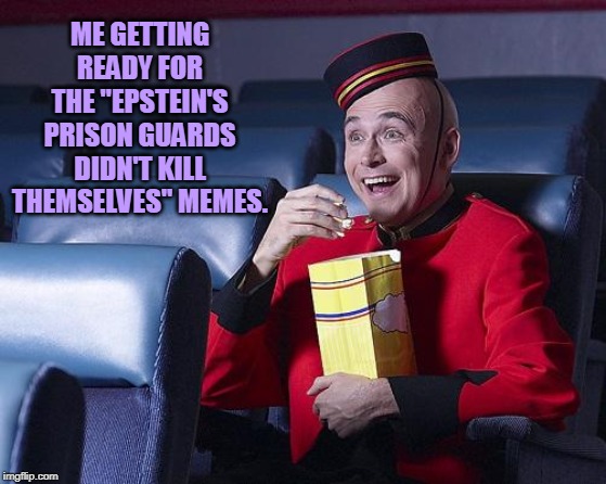 Eat Popcorn | ME GETTING READY FOR THE "EPSTEIN'S PRISON GUARDS DIDN'T KILL THEMSELVES" MEMES. | image tagged in eat popcorn,jeffrey epstein,epstein,jeffrey epstein didn't kill himself,clintons,hilary clinton | made w/ Imgflip meme maker