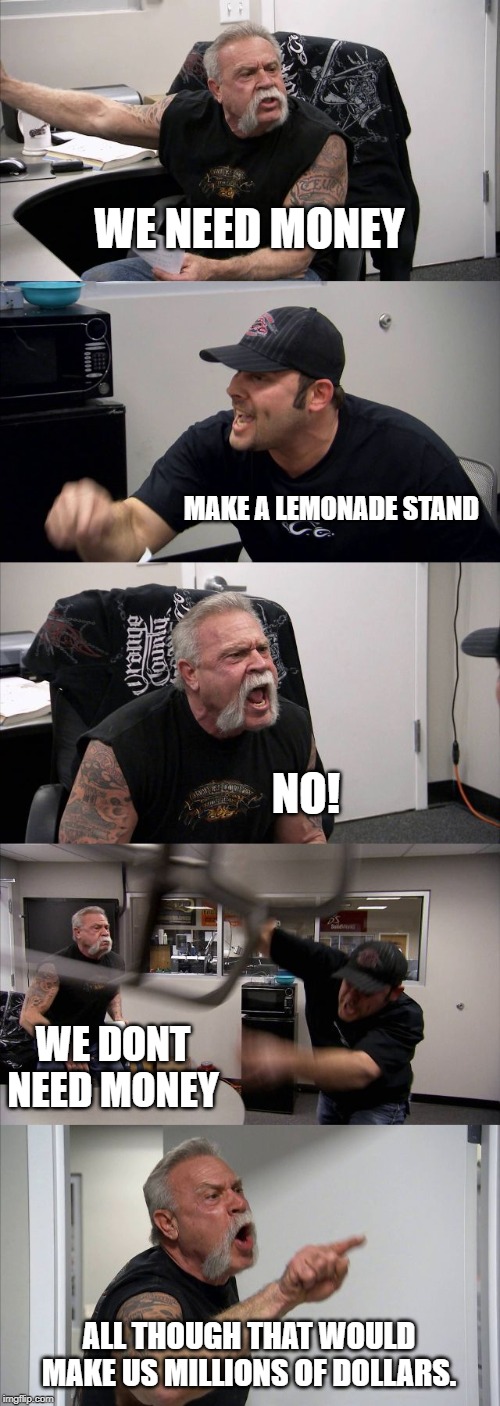 American Chopper Argument | WE NEED MONEY; MAKE A LEMONADE STAND; NO! WE DONT NEED MONEY; ALL THOUGH THAT WOULD MAKE US MILLIONS OF DOLLARS. | image tagged in memes,american chopper argument | made w/ Imgflip meme maker