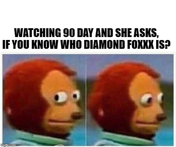Uh, no... | WATCHING 90 DAY AND SHE ASKS, IF YOU KNOW WHO DIAMOND FOXXX IS? | image tagged in monkey puppet,90 day fiance,porn,funny memes,awkward | made w/ Imgflip meme maker