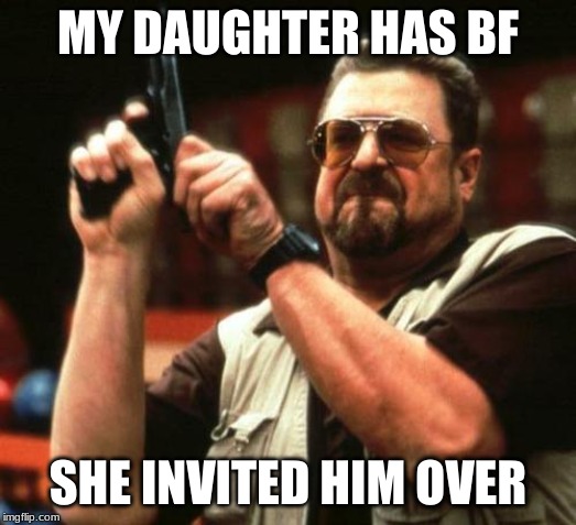 gun | MY DAUGHTER HAS BF; SHE INVITED HIM OVER | image tagged in gun | made w/ Imgflip meme maker