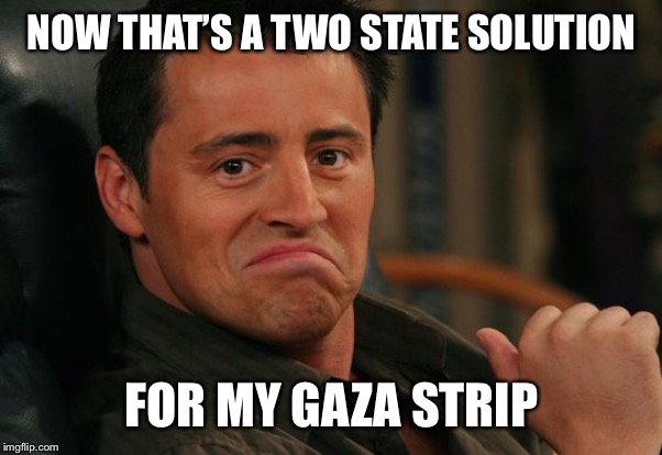 Proud Joey | NOW THAT’S A TWO STATE SOLUTION FOR MY GAZA STRIP | image tagged in proud joey | made w/ Imgflip meme maker