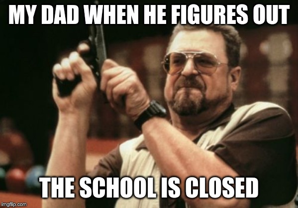 Am I The Only One Around Here Meme | MY DAD WHEN HE FIGURES OUT; THE SCHOOL IS CLOSED | image tagged in memes,am i the only one around here | made w/ Imgflip meme maker