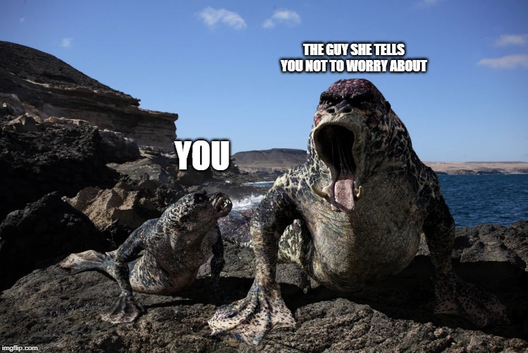 THE GUY SHE TELLS YOU NOT TO WORRY ABOUT; YOU | image tagged in primeval,mercreature,mer creature | made w/ Imgflip meme maker