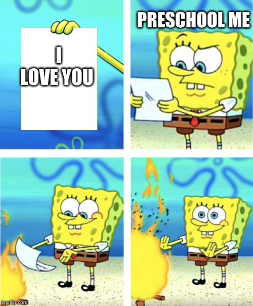 Spongebob Burning Paper | PRESCHOOL ME; I LOVE YOU | image tagged in spongebob burning paper | made w/ Imgflip meme maker