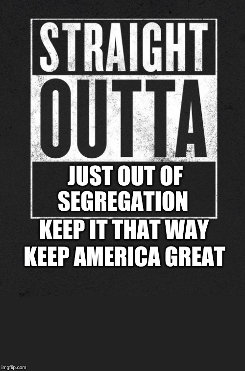 Meme | JUST OUT OF SEGREGATION; KEEP IT THAT WAY; KEEP AMERICA GREAT | image tagged in straight outta x blank template | made w/ Imgflip meme maker