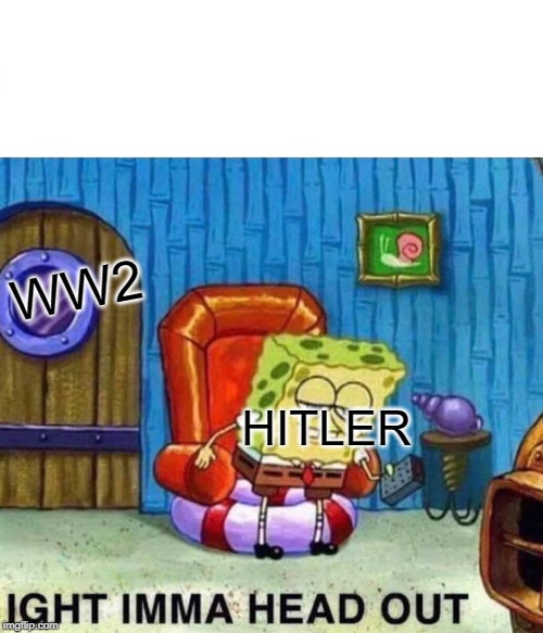 Spongebob Ight Imma Head Out | WW2; HITLER | image tagged in memes,spongebob ight imma head out | made w/ Imgflip meme maker