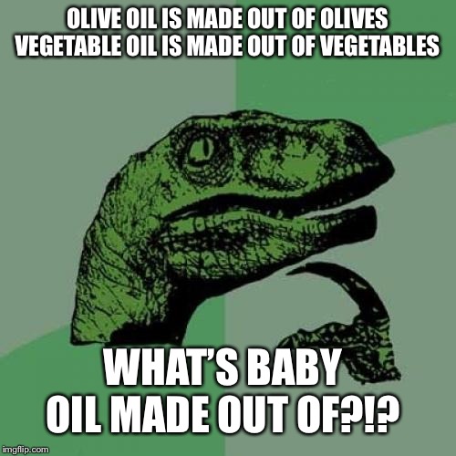 Philosoraptor Meme | OLIVE OIL IS MADE OUT OF OLIVES VEGETABLE OIL IS MADE OUT OF VEGETABLES; WHAT’S BABY OIL MADE OUT OF?!? | image tagged in memes,philosoraptor | made w/ Imgflip meme maker